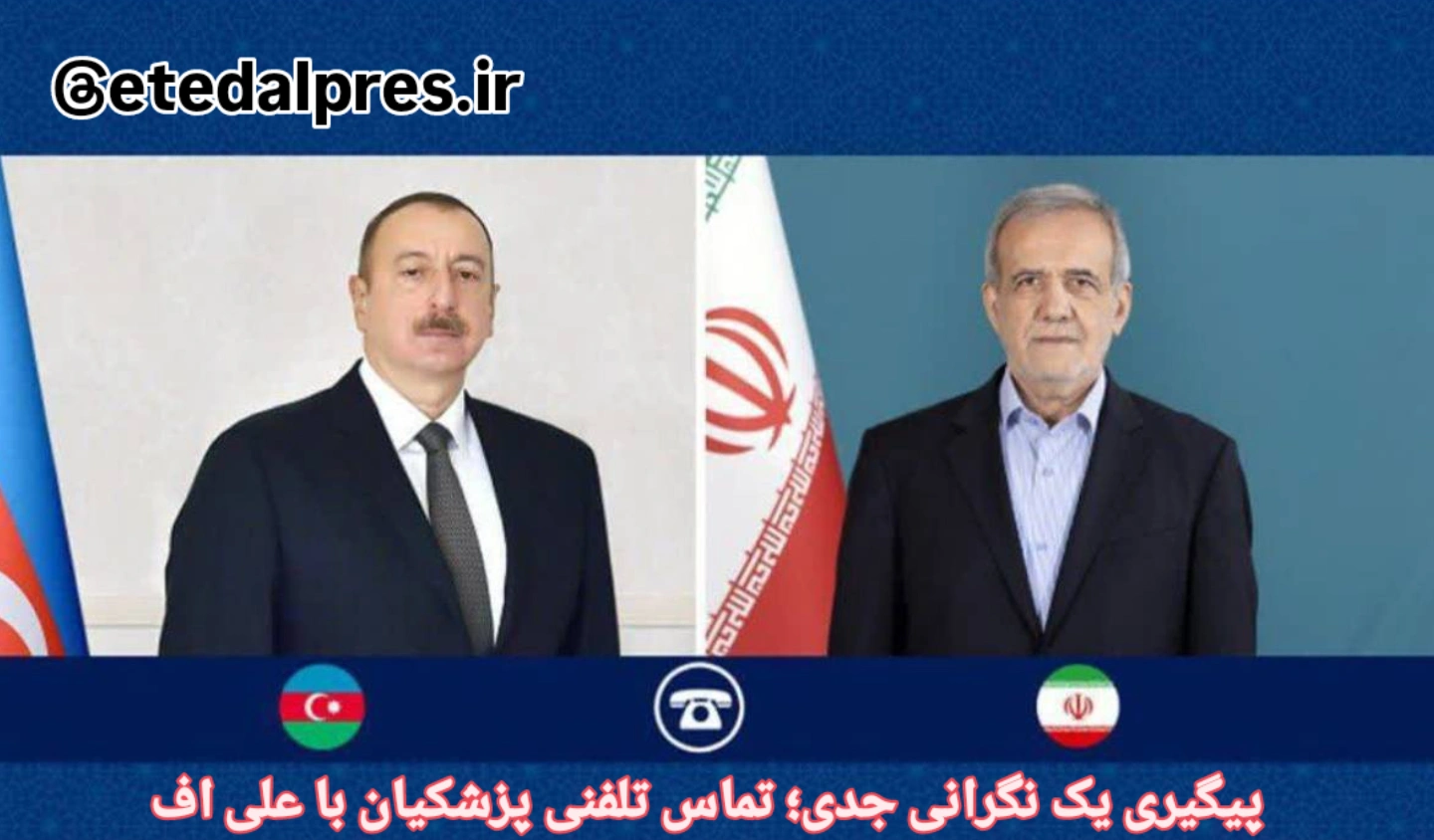 پیگیری یک نگرانی جدی؛ تماس تلفنی پزشکیان با علی اف